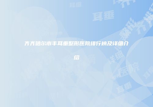 齐齐哈尔市丰耳垂整形医院排行榜及详细介绍