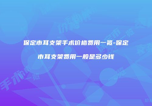 保定市耳支架手术价格费用一览-保定市耳支架费用一般是多少钱