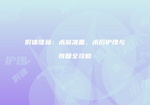 假体隆鼻：术前准备、术后护理与恢复全攻略