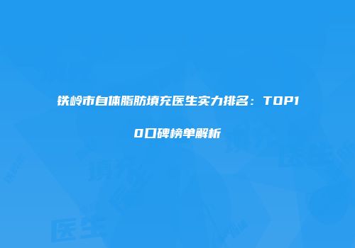 铁岭市自体脂肪填充医生实力排名:TOP10口碑榜单解析