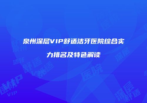 泉州深层VIP舒适洁牙医院综合实力排名及特色解读