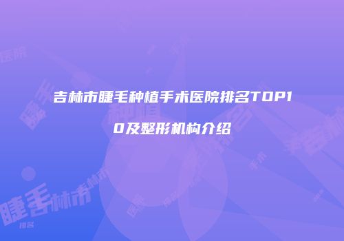 吉林市睫毛种植手术医院排名TOP10及整形机构介绍
