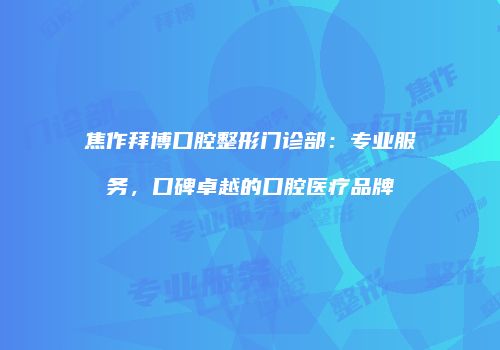 焦作拜博口腔整形门诊部：专业服务，口碑卓越的口腔医疗品牌