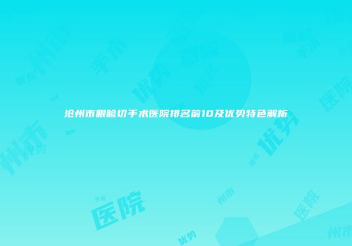 沧州市眼睑切手术医院排名前10及优势特色解析