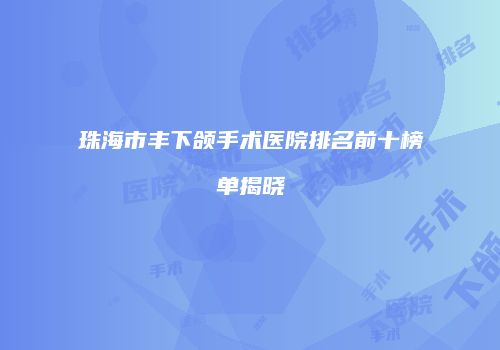 珠海市丰下颌手术医院排名前十榜单揭晓