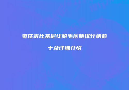 枣庄市比基尼线脱毛医院排行榜前十及详细介绍