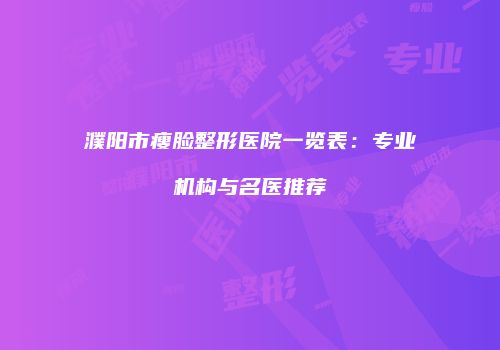 濮阳市瘦脸整形医院一览表：专业机构与名医推荐