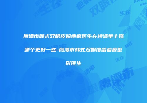 鹰潭市韩式双眼皮留疤痕医生在榜清单十强哪个更好一些-鹰潭市韩式双眼皮留疤痕整形医生