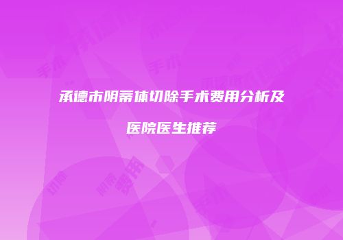 承德市阴蒂体切除手术费用分析及医院医生推荐