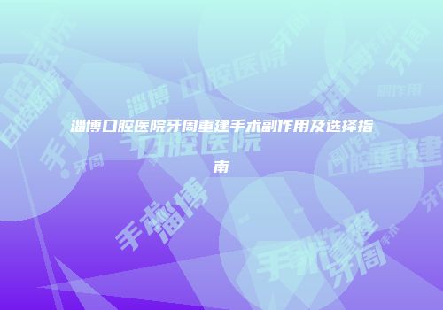 淄博口腔医院牙周重建手术副作用及选择指南