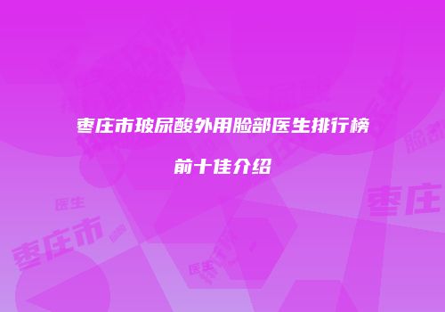 枣庄市玻尿酸外用脸部医生排行榜前十佳介绍