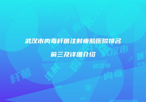 武汉市肉毒杆菌注射瘦脸医院排名前三及详细介绍