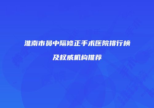 淮南市鼻中隔修正手术医院排行榜及权威机构推荐