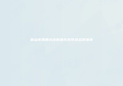 昆山市鼻唇沟注射填充医院及名医推荐