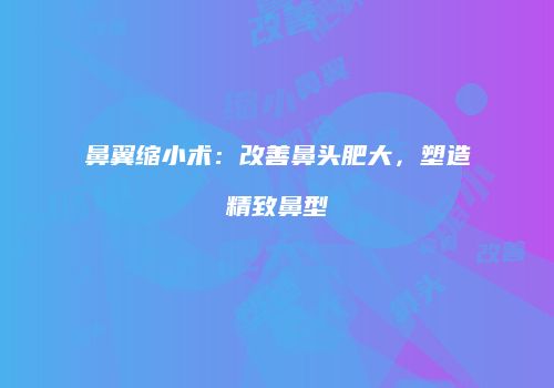 鼻翼缩小术：改善鼻头肥大，塑造精致鼻型