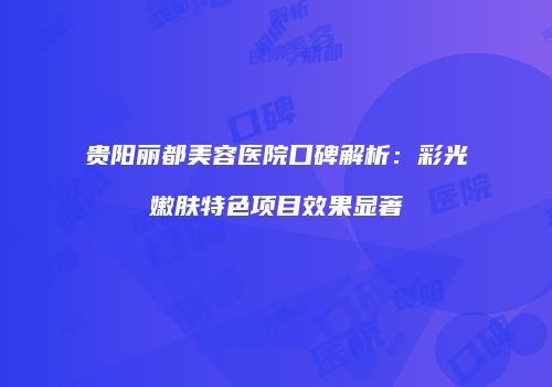 贵阳丽都美容医院口碑解析：彩光嫩肤特色项目效果显著