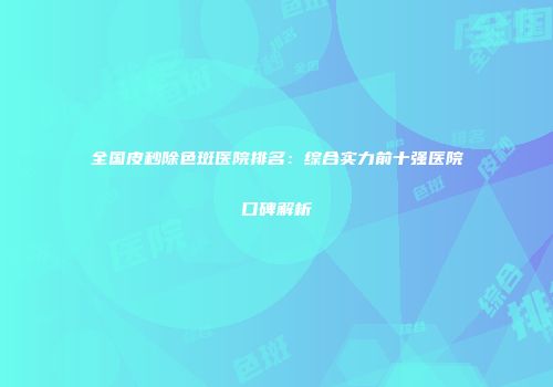 全国皮秒除色斑医院排名：综合实力前十强医院口碑解析