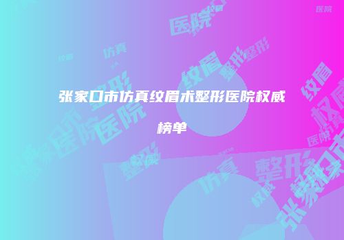 张家口市仿真纹眉术整形医院权威榜单