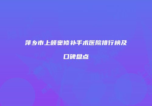 萍乡市上颌窦修补手术医院排行榜及口碑盘点