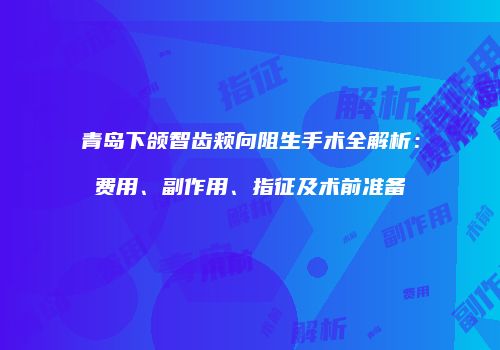 青岛下颌智齿颊向阻生手术全解析：费用、副作用、指征及术前准备
