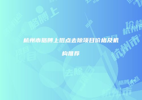 杭州市胳膊上斑点去除项目价格及机构推荐