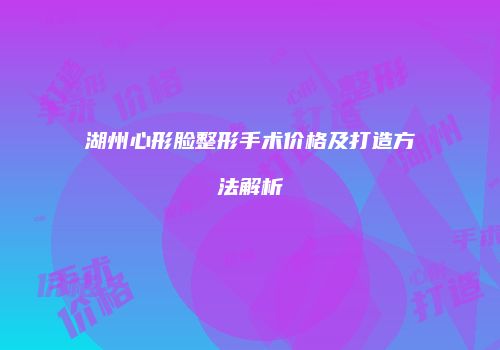 湖州心形脸整形手术价格及打造方法解析