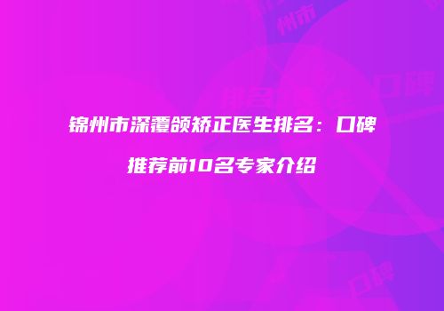 锦州市深覆颌矫正医生排名：口碑推荐前10名专家介绍