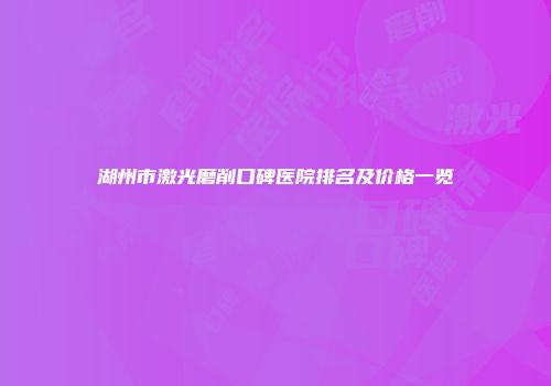 湖州市激光磨削口碑医院排名及价格一览