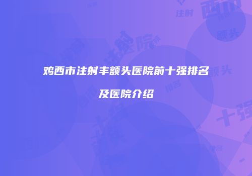 鸡西市注射丰额头医院前十强排名及医院介绍