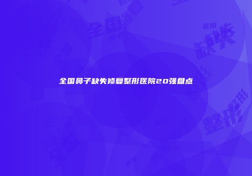 全国鼻子缺失修复整形医院20强盘点