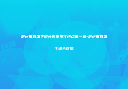 滨州市自体丰额头医生排行榜点击一览-滨州市自体丰额头医生