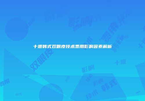 十堰韩式双眼皮技术费用影响因素解析