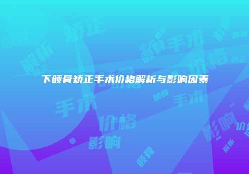 下颌骨矫正手术价格解析与影响因素