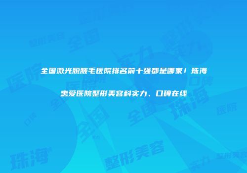全国激光脱腋毛医院排名前十强都是哪家！珠海惠爱医院整形美容科实力、口碑在线