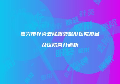 嘉兴市针灸去除眼袋整形医院排名及医院简介解析
