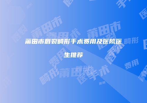 莆田市唇裂畸形手术费用及医院医生推荐