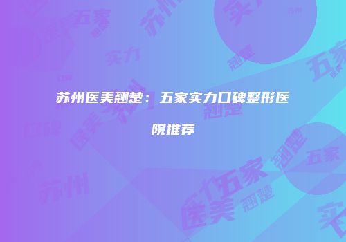 苏州医美翘楚:五家实力口碑整形医院推荐