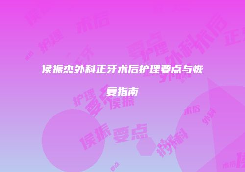 侯振杰外科正牙术后护理要点与恢复指南