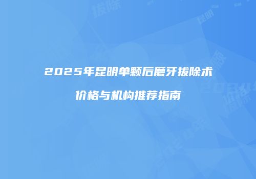 2025年昆明单颗后磨牙拔除术价格与机构推荐指南