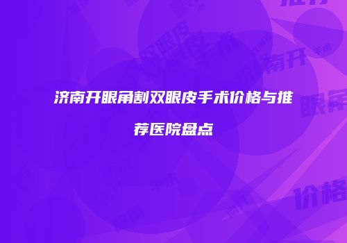 济南开眼角割双眼皮手术价格与推荐医院盘点