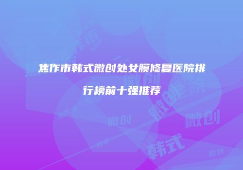 焦作市韩式微创处女膜修复医院排行榜前十强推荐