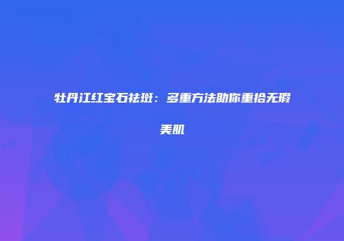 牡丹江红宝石祛斑：多重方法助你重拾无瑕美肌