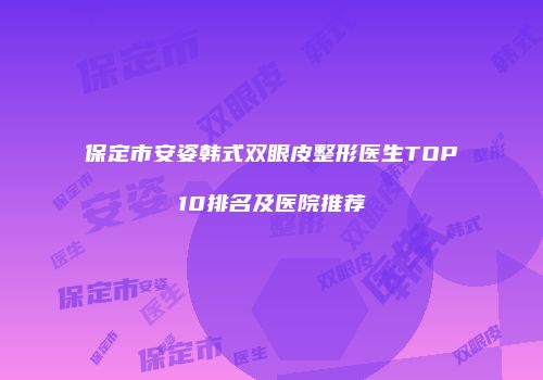 保定市安姿韩式双眼皮整形医生TOP10排名及医院推荐