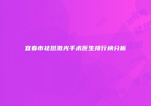 宜春市祛斑激光手术医生排行榜分析