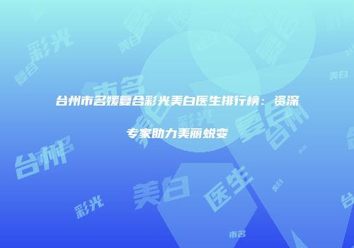 台州市名媛复合彩光美白医生排行榜：资深专家助力美丽蜕变