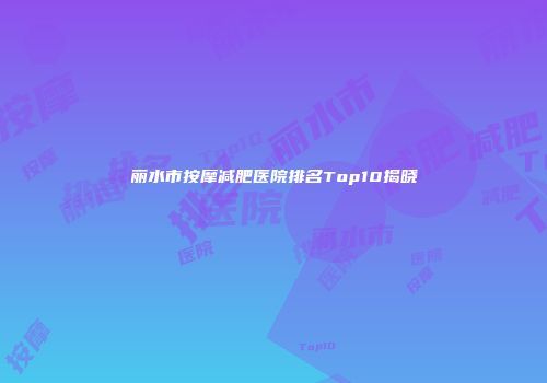 丽水市按摩减肥医院排名Top10揭晓