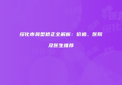 绥化市鼻型矫正全解析:价格、医院及医生推荐