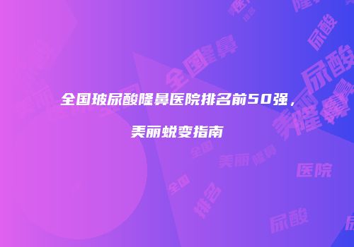 全国玻尿酸隆鼻医院排名前50强,美丽蜕变指南