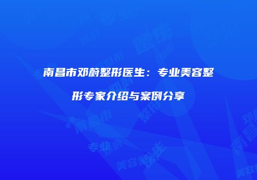 南昌市邓蔚整形医生：专业美容整形专家介绍与案例分享