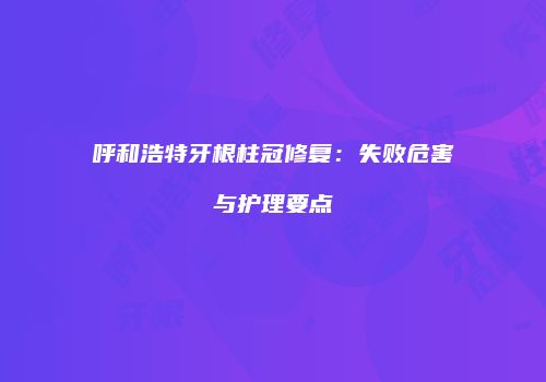 呼和浩特牙根柱冠修复：失败危害与护理要点
